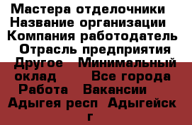 Мастера-отделочники › Название организации ­ Компания-работодатель › Отрасль предприятия ­ Другое › Минимальный оклад ­ 1 - Все города Работа » Вакансии   . Адыгея респ.,Адыгейск г.